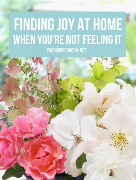 Finding Joy at Home - When You're Not Feeling It - The Inspired Room - Love the Home You Have